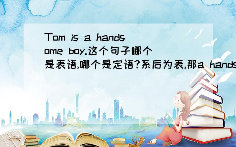 Tom is a handsome boy.这个句子哪个是表语,哪个是定语?系后为表,那a handsome boy整个是表语,还是handsome  是形容词作定语修饰boy,boy  是表语?2.Russia has lately decided to expel a US  diplomat from its land and  has d