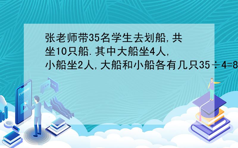 张老师带35名学生去划船,共坐10只船.其中大船坐4人,小船坐2人,大船和小船各有几只35÷4=8只...3人3÷2=1只.1人1+1=2只小船8只大船