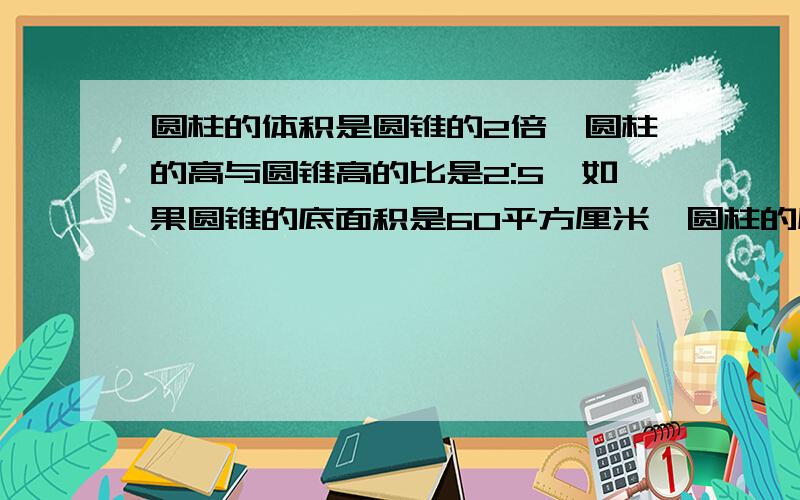 圆柱的体积是圆锥的2倍,圆柱的高与圆锥高的比是2:5,如果圆锥的底面积是60平方厘米,圆柱的底面积是多少平方厘米