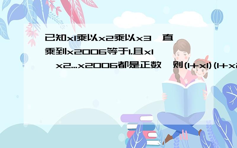 已知x1乘以x2乘以x3一直乘到x2006等于1.且x1,x2...x2006都是正数,则(1+x1)(1+x2)(1+x3)...(1+x2006)的最小值是多少?请给出详解