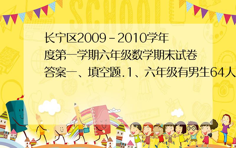 长宁区2009-2010学年度第一学期六年级数学期末试卷答案一、填空题.1、六年级有男生64人,女生48人.男生与女生的人数比是( ):( ),女生与六年级人数比是( ):( ).9、甲、乙两杯水分别有水100克、150