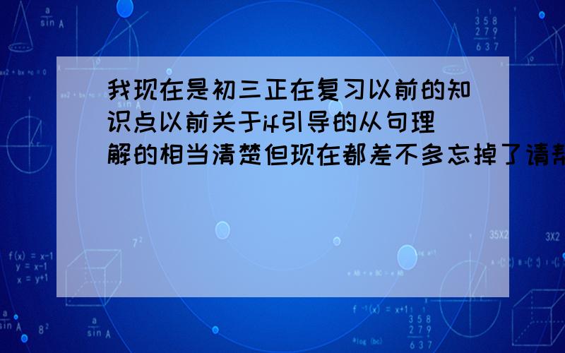 我现在是初三正在复习以前的知识点以前关于if引导的从句理解的相当清楚但现在都差不多忘掉了请帮我列出所有用if引导的从句的种类要尽可能的全面和详细（反正我是豁出去了,）回答者