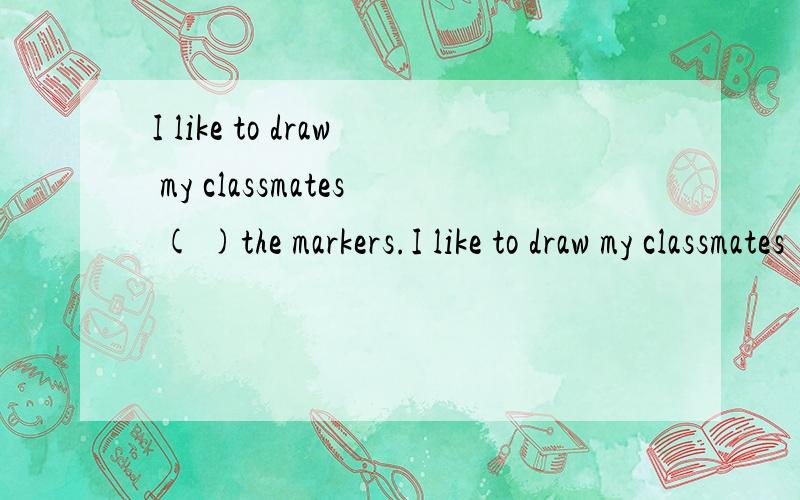 I like to draw my classmates ( )the markers.I like to draw my classmates ( )the markers.有选项的：fromtowithon