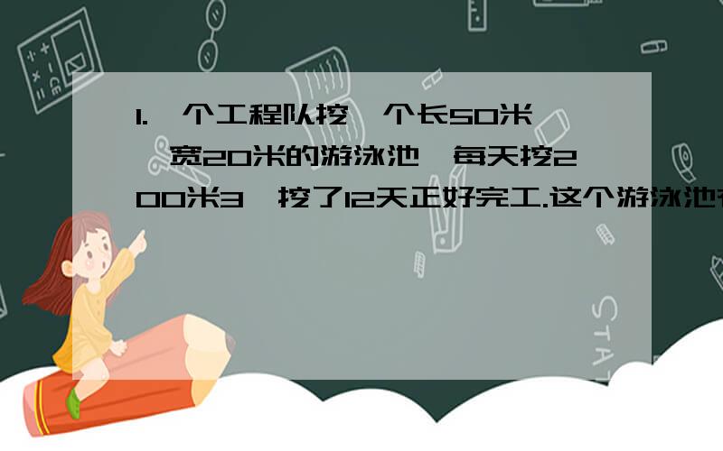 1.一个工程队挖一个长50米、宽20米的游泳池,每天挖200米3,挖了12天正好完工.这个游泳池有多深?2.要在这个游泳池的四壁贴上面积为5平方分米的瓷砖,整个游泳池需贴多少块这样的瓷砖?3.现在