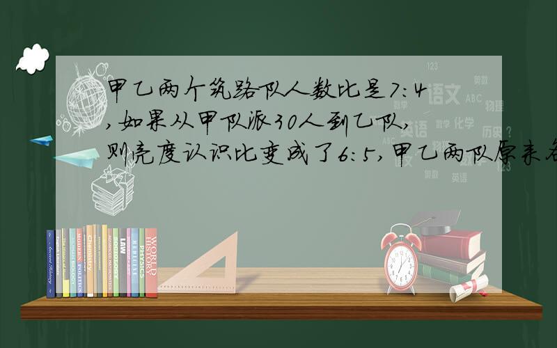 甲乙两个筑路队人数比是7:4,如果从甲队派30人到乙队,则亮度认识比变成了6:5,甲乙两队原来各有多少人?