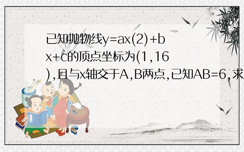 已知抛物线y=ax(2)+bx+c的顶点坐标为(1,16),且与x轴交于A,B两点,已知AB=6,求此抛