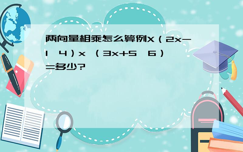 两向量相乘怎么算例X（2x-1,4）x （3x+5,6）=多少?