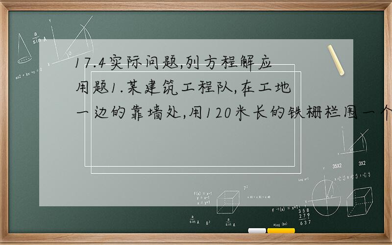 17.4实际问题,列方程解应用题1.某建筑工程队,在工地一边的靠墙处,用120米长的铁栅栏围一个所占地面为长方形的临时仓库,铁栅栏只围三边.长方形仓库的面积是1152平方米,且开一个1米宽的进