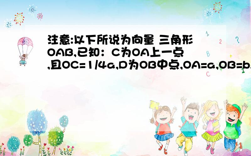 注意:以下所说为向量 三角形OAB,已知：C为OA上一点,且OC=1/4a,D为OB中点,OA=a,OB=b,连接AD,BC,相交于点M,求：1.用a,b表示向量OM 2.在线段AC上取一点E,线段BD上取一点F,使EF过点M,设向量OE=λOA,OF=μOB,求证1