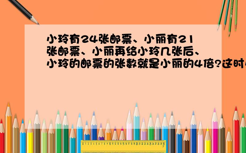 小玲有24张邮票、小丽有21张邮票、小丽再给小玲几张后、小玲的邮票的张数就是小丽的4倍?这时小玲有多少张邮票?