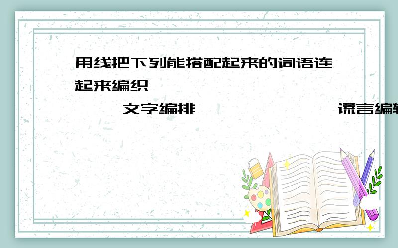 用线把下列能搭配起来的词语连起来编织               文字编排               谎言编辑               丝线编造               节目编篡               图书21:30以前回答的我会加分的O(∩_∩)O哈！