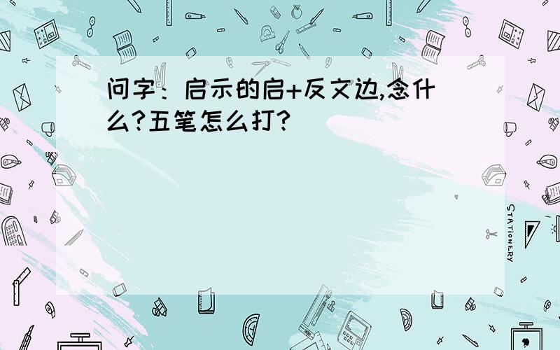 问字：启示的启+反文边,念什么?五笔怎么打?