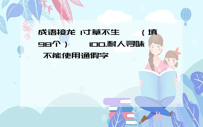 成语接龙 1寸草不生……（填98个）……100.耐人寻味 不能使用通假字