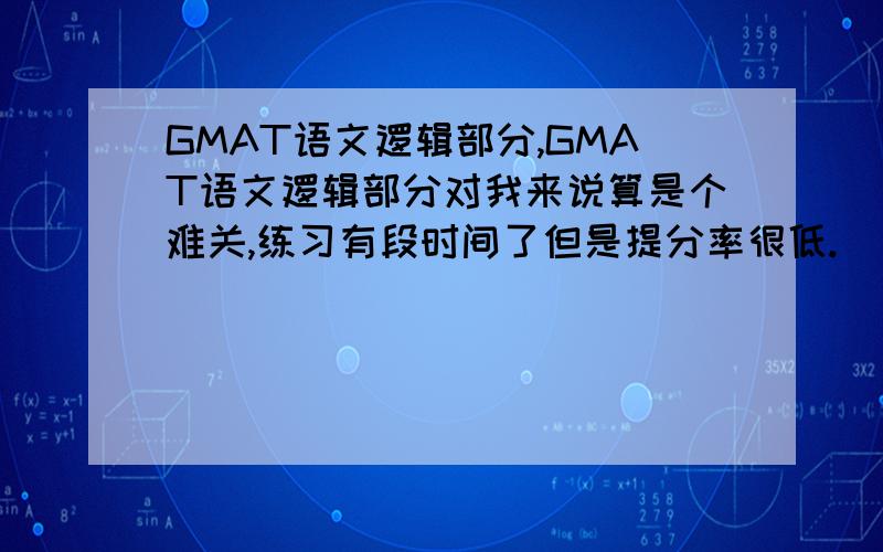 GMAT语文逻辑部分,GMAT语文逻辑部分对我来说算是个难关,练习有段时间了但是提分率很低.