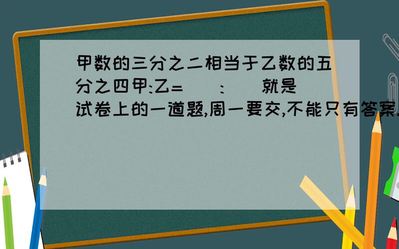 甲数的三分之二相当于乙数的五分之四甲:乙=():()就是试卷上的一道题,周一要交,不能只有答案.快,好的话再加!