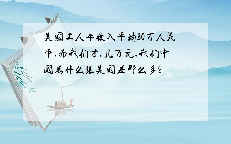 美国工人年收入平均30万人民币,而我们才,几万元,我们中国为什么跟美国差那么多?