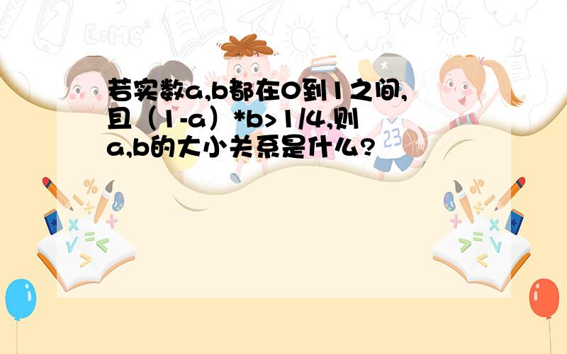 若实数a,b都在0到1之间,且（1-a）*b>1/4,则a,b的大小关系是什么?