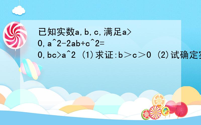 已知实数a,b,c,满足a>0,a^2-2ab+c^2=0,bc>a^2 (1)求证:b＞c＞0 (2)试确定实数a,c的大小关系