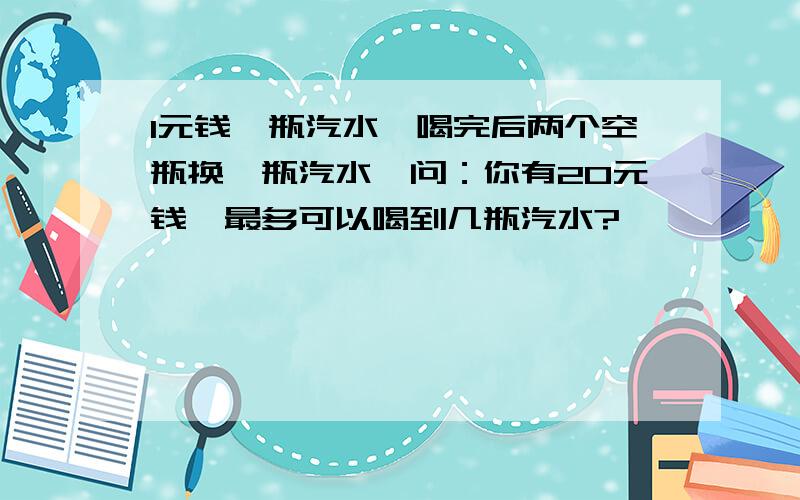 1元钱一瓶汽水,喝完后两个空瓶换一瓶汽水,问：你有20元钱,最多可以喝到几瓶汽水?