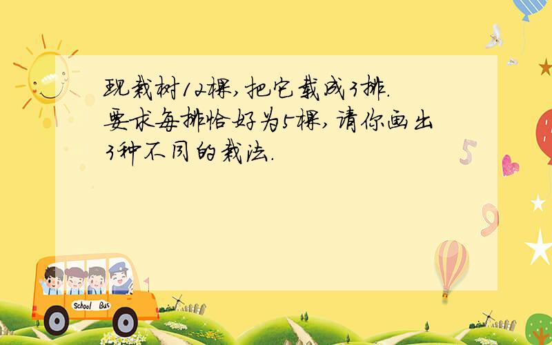 现栽树12棵,把它载成3排.要求每排恰好为5棵,请你画出3种不同的栽法.