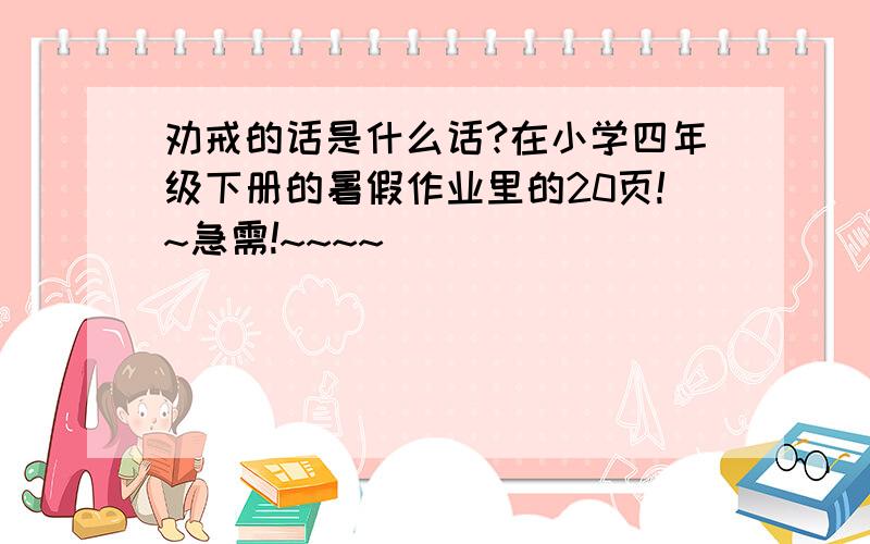 劝戒的话是什么话?在小学四年级下册的暑假作业里的20页!~急需!~~~~