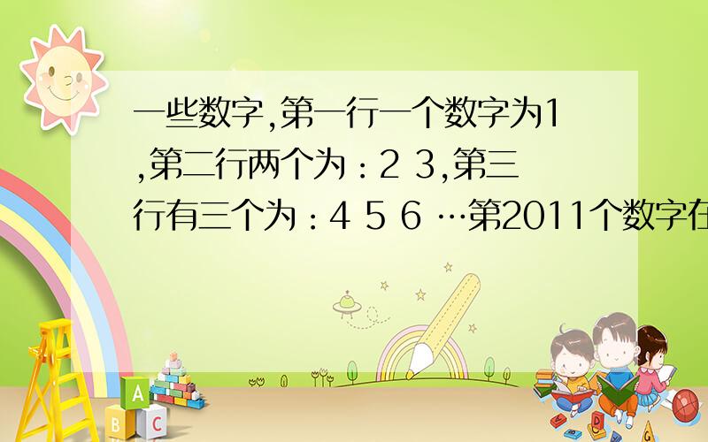 一些数字,第一行一个数字为1,第二行两个为：2 3,第三行有三个为：4 5 6 …第2011个数字在第几排第几个