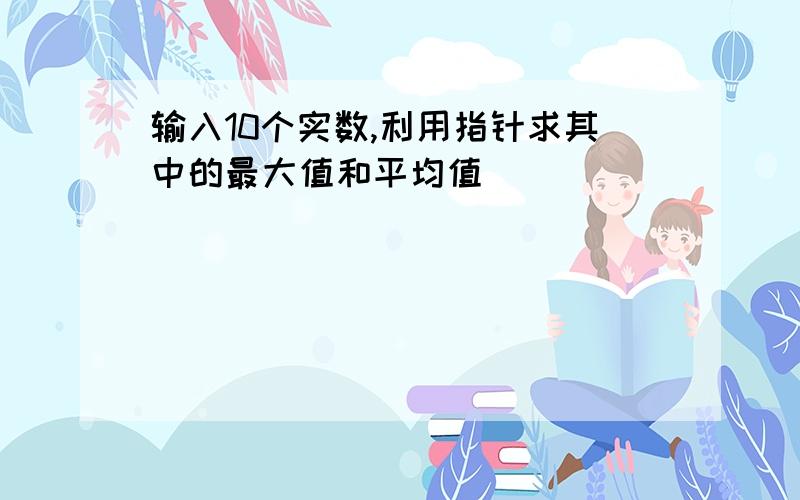 输入10个实数,利用指针求其中的最大值和平均值