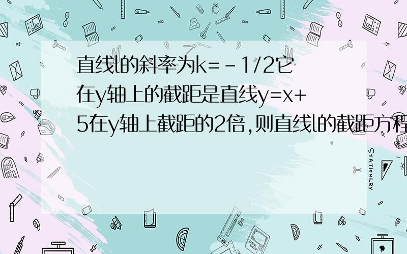 直线l的斜率为k=-1/2它在y轴上的截距是直线y=x+5在y轴上截距的2倍,则直线l的截距方程是急急急！！求助啊，数学爱好者进