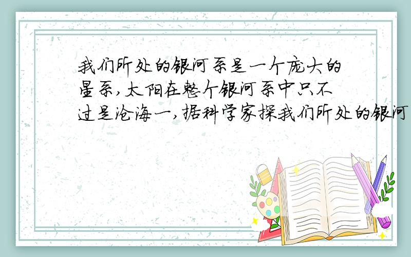 我们所处的银河系是一个庞大的星系,太阳在整个银河系中只不过是沧海一,据科学家探我们所处的银河系是一个庞大的星系,太阳在整个银河系中只不过是沧海一粟,据科学家探测,银河系的直