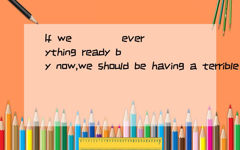 If we ____everything ready by now,we should be having a terrible time tomorrow.hadn't got填got不行嘛?