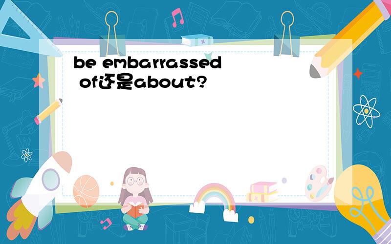 be embarrassed of还是about?