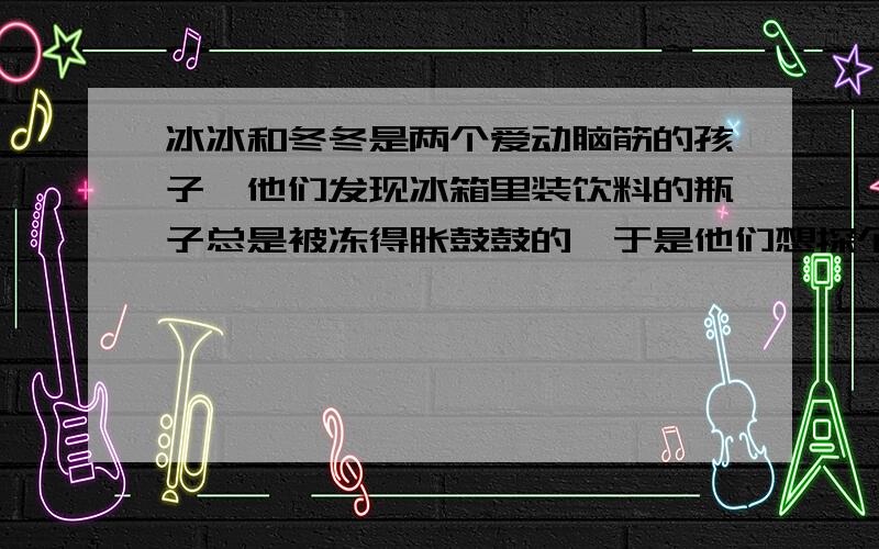 冰冰和冬冬是两个爱动脑筋的孩子,他们发现冰箱里装饮料的瓶子总是被冻得胀鼓鼓的,于是他们想探个究竟.他们用量筒量出7毫升水,放在小冰盒里冻成冰.你能算出冰的体积是原来水的体积的