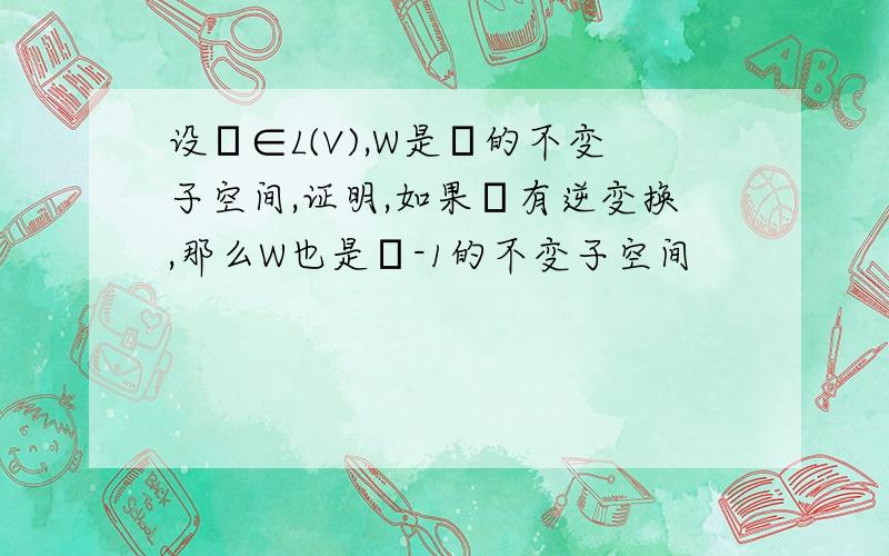 设σ∈L(V),W是σ的不变子空间,证明,如果σ有逆变换,那么W也是σ-1的不变子空间