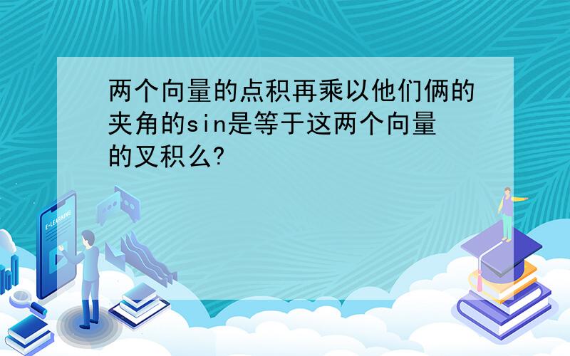 两个向量的点积再乘以他们俩的夹角的sin是等于这两个向量的叉积么?