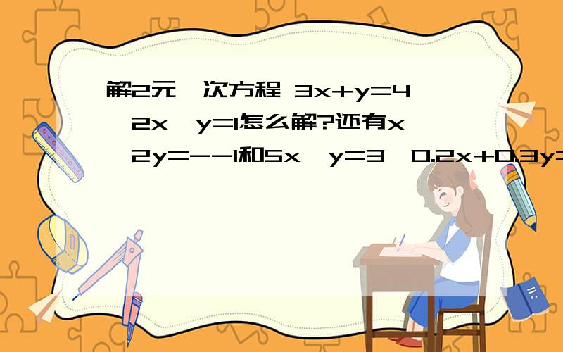 解2元一次方程 3x+y=4,2x—y=1怎么解?还有x—2y=--1和5x—y=3,0.2x+0.3y=-0.9是x—2y=—1,x—y=2y—3和5x—y=3，0.2x+0.3y=-0.9