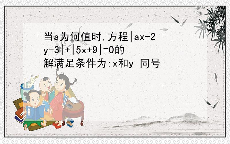 当a为何值时,方程|ax-2y-3|+|5x+9|=0的解满足条件为:x和y 同号