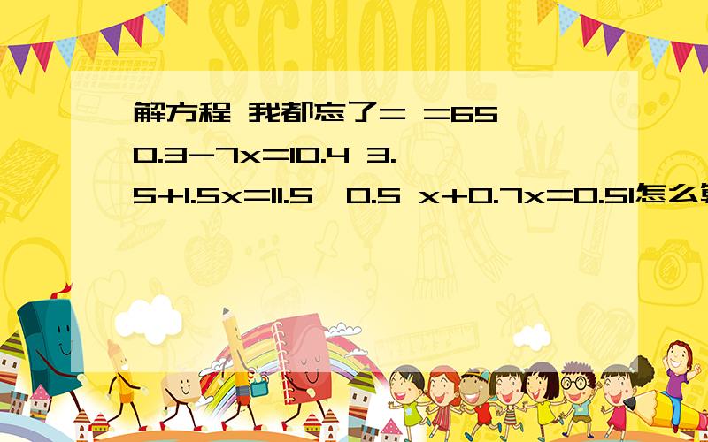 解方程 我都忘了= =65×0.3-7x=10.4 3.5+1.5x=11.5×0.5 x+0.7x=0.51怎么算...