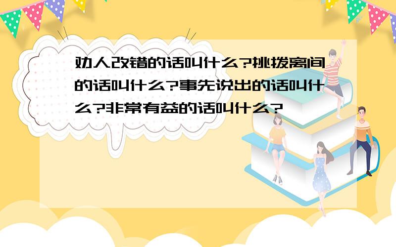 劝人改错的话叫什么?挑拨离间的话叫什么?事先说出的话叫什么?非常有益的话叫什么?