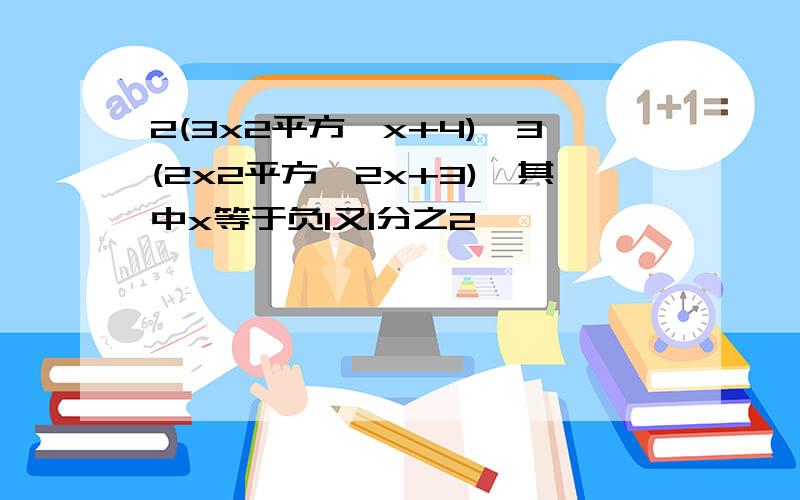 2(3x2平方一x+4)一3(2x2平方一2x+3),其中x等于负1又1分之2