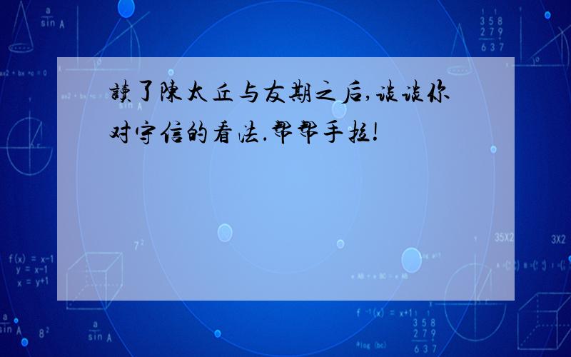 读了陈太丘与友期之后,谈谈你对守信的看法．帮帮手拉!