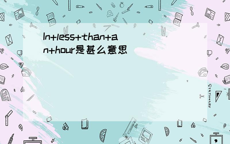 In+less+than+an+hour是甚么意思