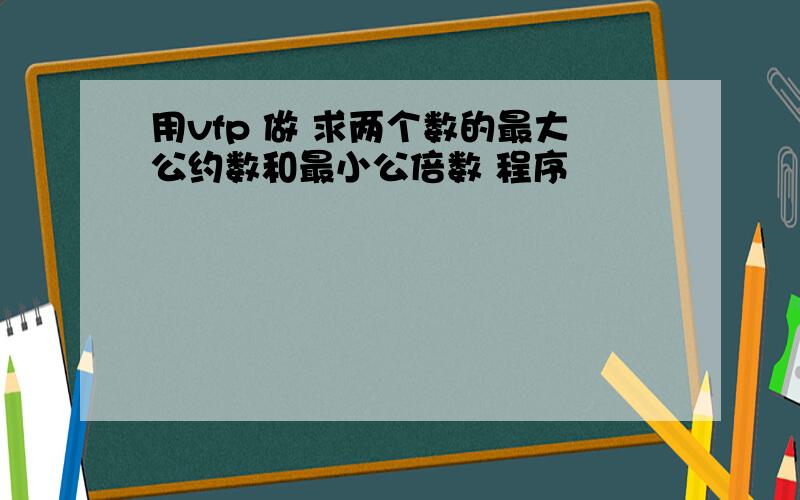 用vfp 做 求两个数的最大公约数和最小公倍数 程序