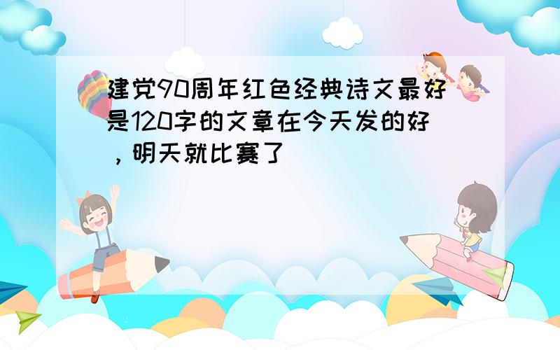 建党90周年红色经典诗文最好是120字的文章在今天发的好，明天就比赛了