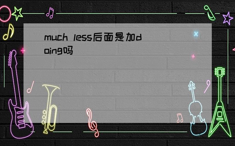 much less后面是加doing吗