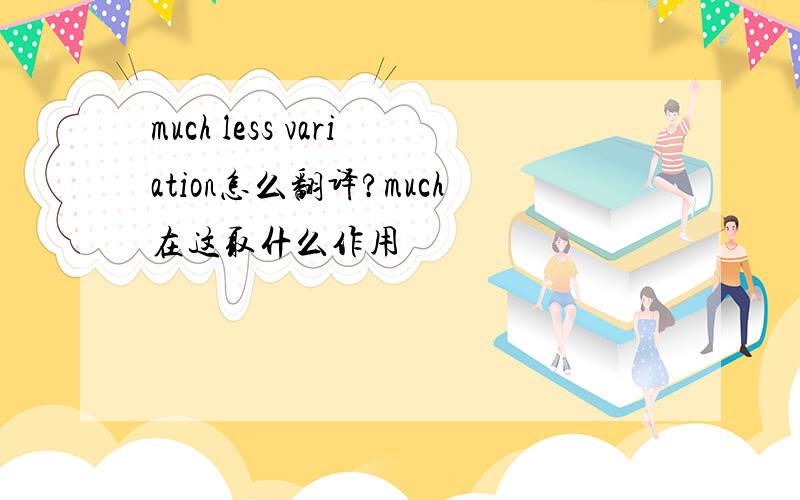 much less variation怎么翻译?much在这取什么作用