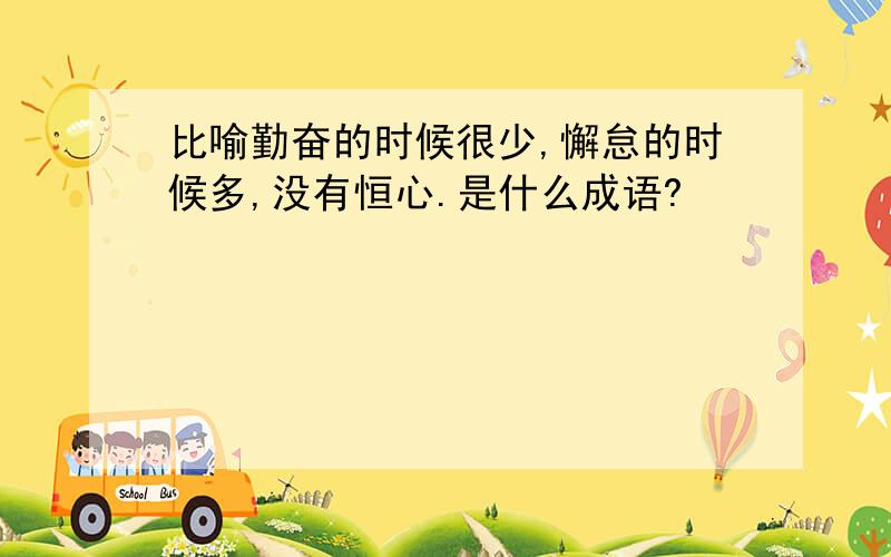 比喻勤奋的时候很少,懈怠的时候多,没有恒心.是什么成语?