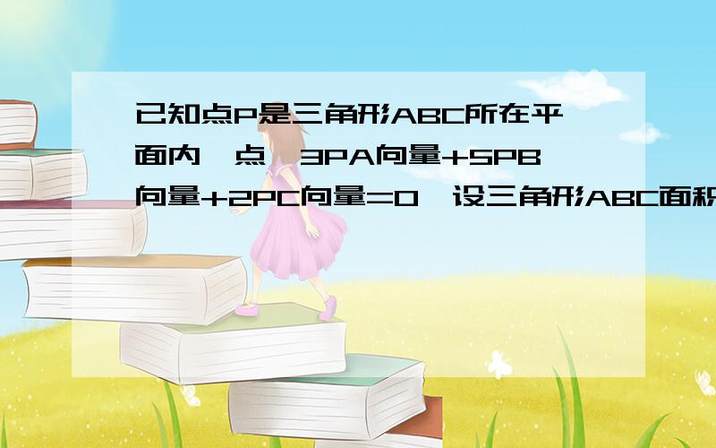 已知点P是三角形ABC所在平面内一点,3PA向量+5PB向量+2PC向量=0,设三角形ABC面积为S,则三角形PAC的面积