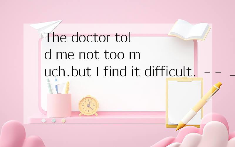 The doctor told me not too much.but I find it difficult. -- __ you drink,__you will become.有两个答案我很纠结一个是The less, the healthier还有一个是The more,the less heathier