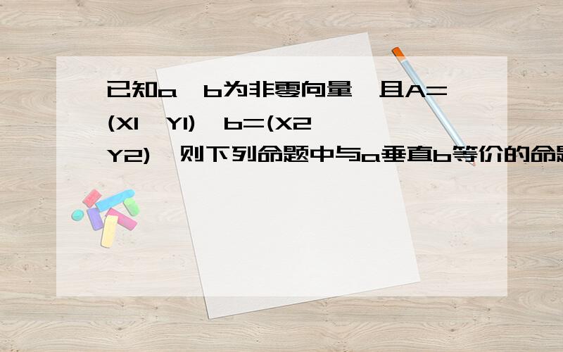 已知a,b为非零向量,且A=(X1,Y1),b=(X2,Y2),则下列命题中与a垂直b等价的命题是A a*b=0B X1 Y2+X2 Y1=0C |a+b|=|a-b|D a^2+b^2=(a-b)^2