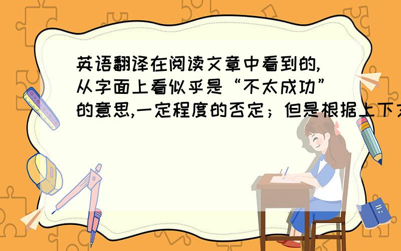 英语翻译在阅读文章中看到的,从字面上看似乎是“不太成功”的意思,一定程度的否定；但是根据上下文的意思应该是“小小的成功”,一定程度的肯定,这貌似有点矛盾,所以求权威正解.